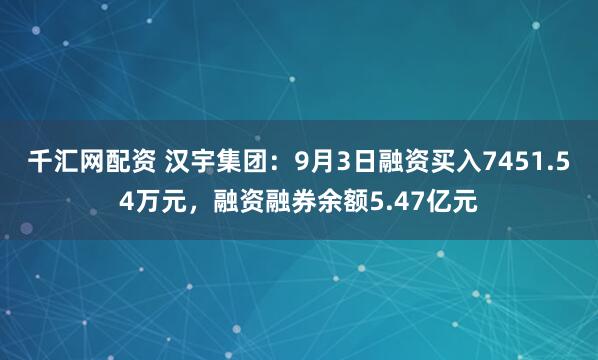 千汇网配资 汉宇集团：9月3日融资买入7451.54万元，融资融券余额5.47亿元