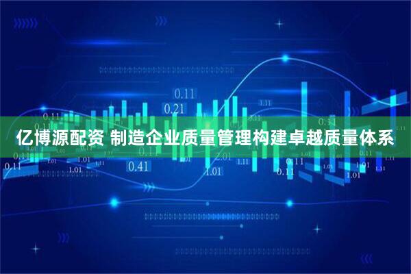 亿博源配资 制造企业质量管理构建卓越质量体系