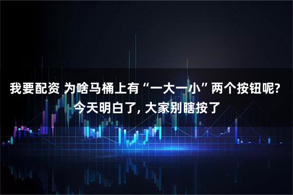 我要配资 为啥马桶上有“一大一小”两个按钮呢? 今天明白了, 大家别瞎按了