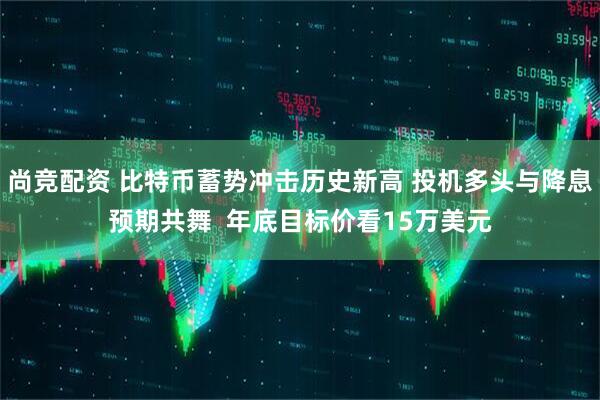 尚竞配资 比特币蓄势冲击历史新高 投机多头与降息预期共舞  年底目标价看15万美元