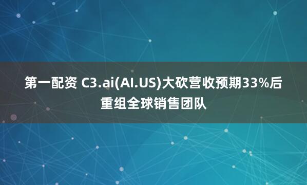 第一配资 C3.ai(AI.US)大砍营收预期33%后重组全球销售团队