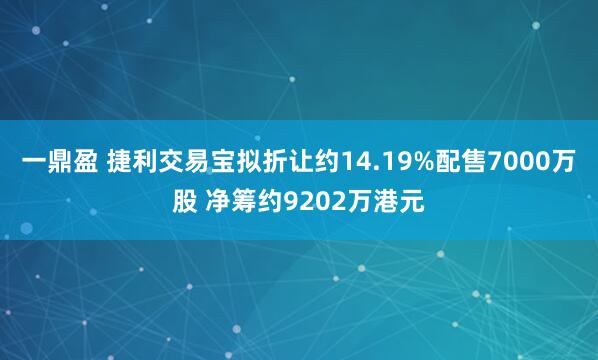 一鼎盈 捷利交易宝拟折让约14.19%配售7000万股 净筹约9202万港元