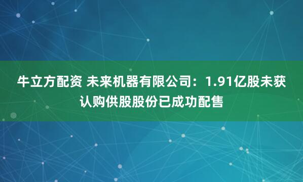 牛立方配资 未来机器有限公司：1.91亿股未获认购供股股份已成功配售