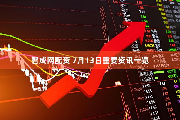 智成网配资 7月13日重要资讯一览