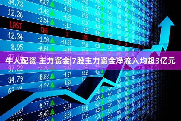 牛人配资 主力资金|7股主力资金净流入均超3亿元